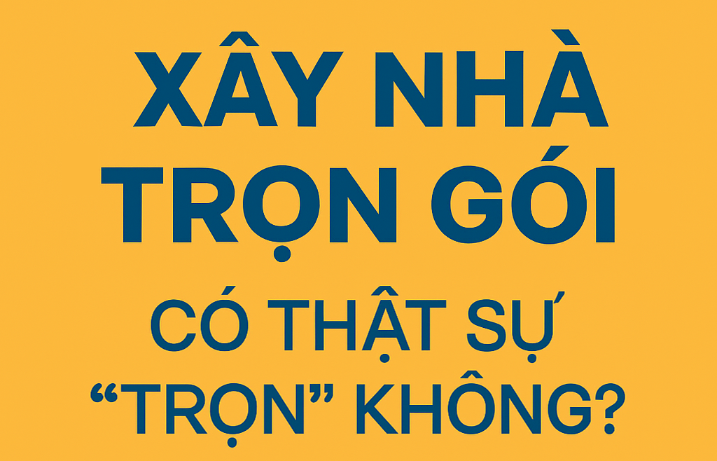 📢 XÂY NHÀ TRỌN GÓI – "TRỌN" ĐẾN MỨC NÀO VÀ LÀM SAO ĐỂ TRÁNH RỦI RO?